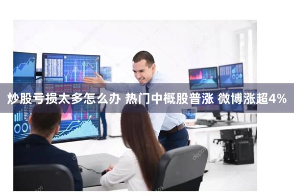 炒股亏损太多怎么办 热门中概股普涨 微博涨超4%