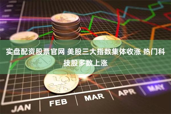实盘配资股票官网 美股三大指数集体收涨 热门科技股多数上涨