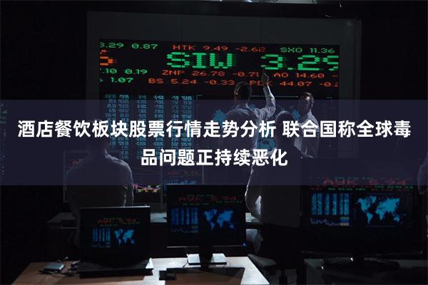 酒店餐饮板块股票行情走势分析 联合国称全球毒品问题正持续恶化