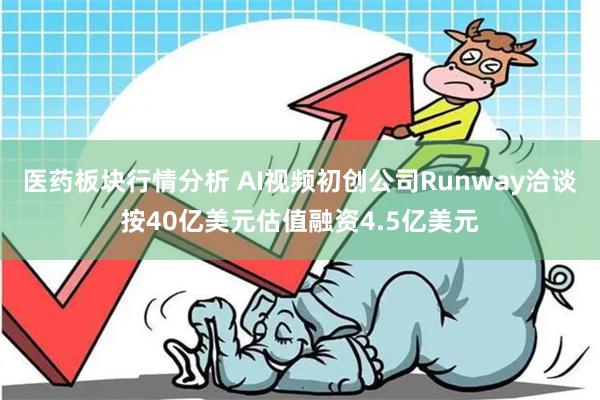 医药板块行情分析 AI视频初创公司Runway洽谈按40亿美元估值融资4.5亿美元
