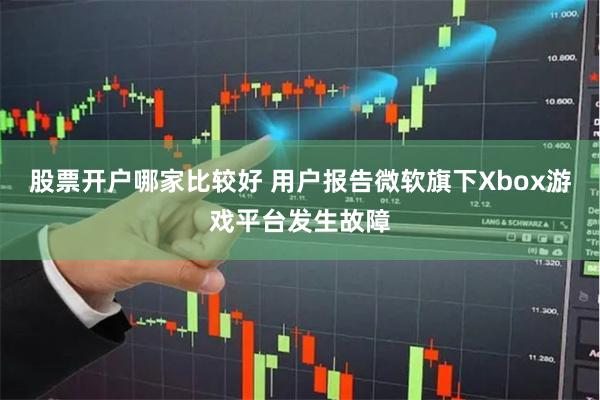 股票开户哪家比较好 用户报告微软旗下Xbox游戏平台发生故障