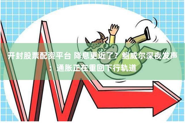 开封股票配资平台 降息更近了？鲍威尔深夜发声：通胀正在重回下行轨道