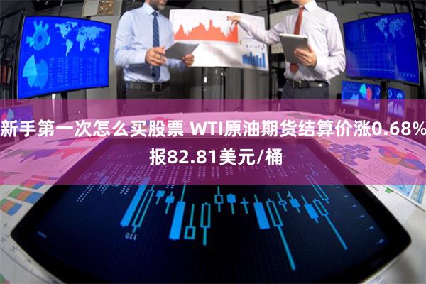 新手第一次怎么买股票 WTI原油期货结算价涨0.68% 报82.81美元/桶