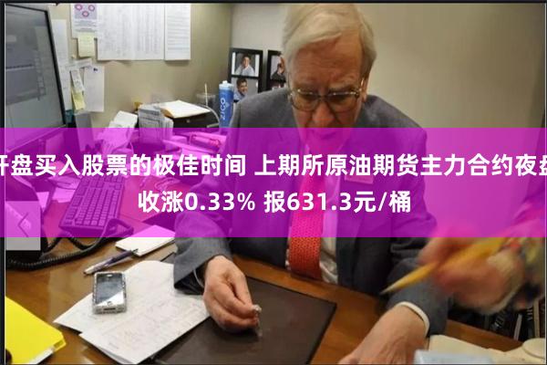 开盘买入股票的极佳时间 上期所原油期货主力合约夜盘收涨0.33% 报631.3元/桶