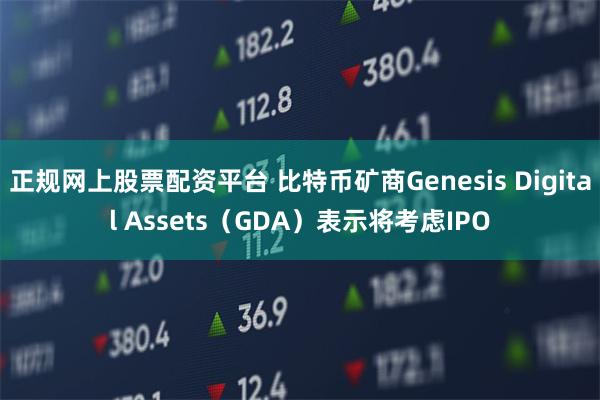 正规网上股票配资平台 比特币矿商Genesis Digital Assets（GDA）表示将考虑IP