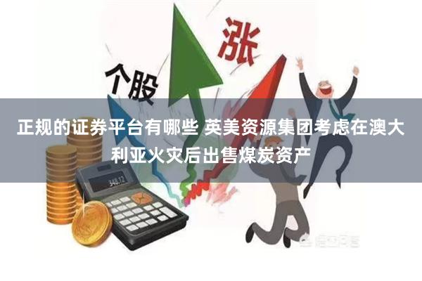 正规的证券平台有哪些 英美资源集团考虑在澳大利亚火灾后出售煤炭资产