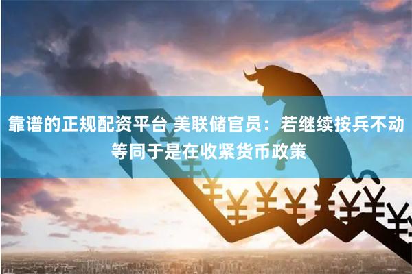 靠谱的正规配资平台 美联储官员：若继续按兵不动 等同于是在收紧货币政策
