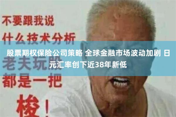 股票期权保险公司策略 全球金融市场波动加剧 日元汇率创下近38年新低