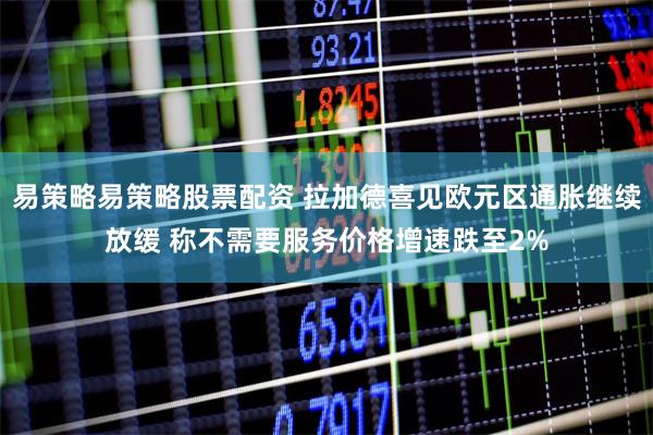 易策略易策略股票配资 拉加德喜见欧元区通胀继续放缓 称不需要服务价格增速跌至2%