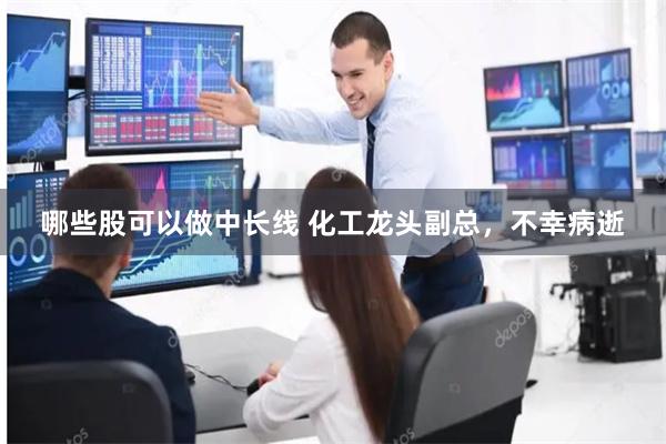 哪些股可以做中长线 化工龙头副总，不幸病逝