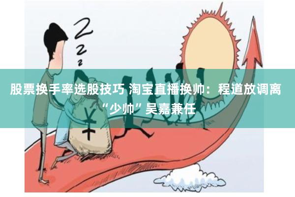 股票换手率选股技巧 淘宝直播换帅：程道放调离 “少帅”吴嘉兼任