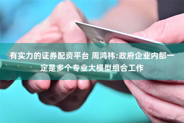有实力的证券配资平台 周鸿祎:政府企业内部一定是多个专业大模型组合工作