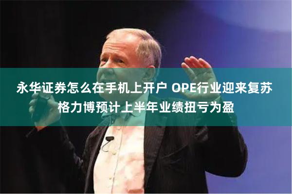 永华证券怎么在手机上开户 OPE行业迎来复苏 格力博预计上半年业绩扭亏为盈