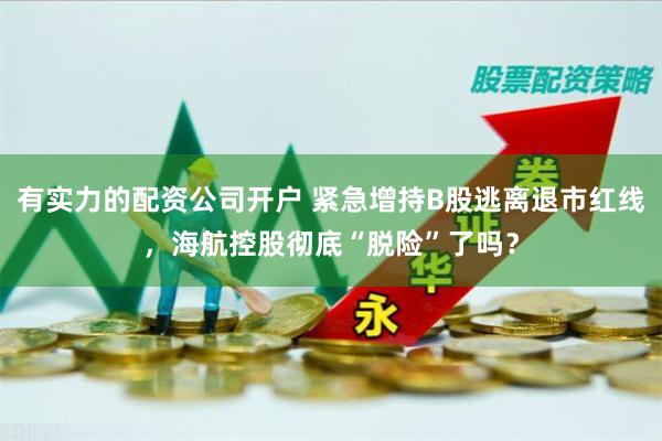 有实力的配资公司开户 紧急增持B股逃离退市红线，海航控股彻底“脱险”了吗？