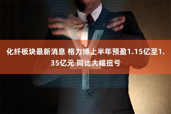 化纤板块最新消息 格力博上半年预盈1.15亿至1.35亿元 同比大幅扭亏