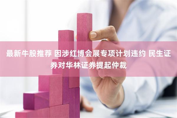 最新牛股推荐 因涉红博会展专项计划违约 民生证券对华林证券提起仲裁
