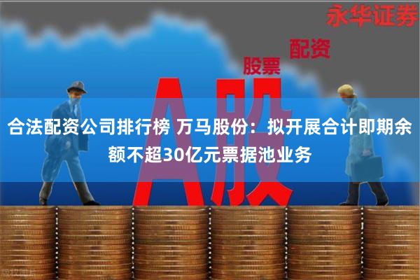 合法配资公司排行榜 万马股份：拟开展合计即期余额不超30亿元票据池业务