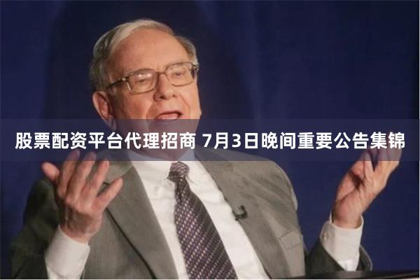 股票配资平台代理招商 7月3日晚间重要公告集锦