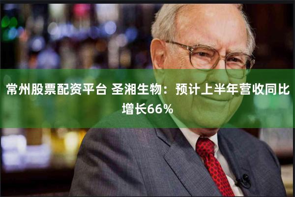 常州股票配资平台 圣湘生物：预计上半年营收同比增长66%