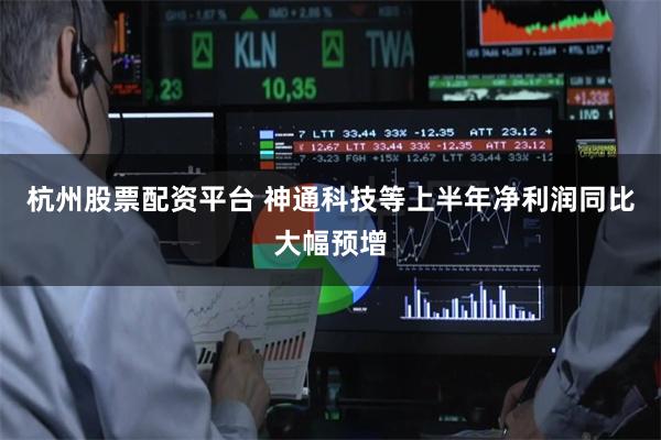 杭州股票配资平台 神通科技等上半年净利润同比大幅预增