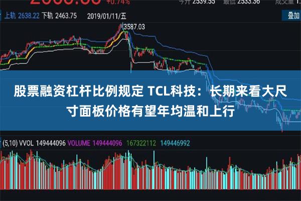 股票融资杠杆比例规定 TCL科技：长期来看大尺寸面板价格有望年均温和上行