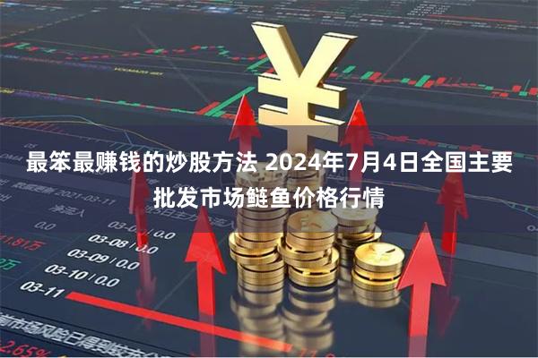 最笨最赚钱的炒股方法 2024年7月4日全国主要批发市场鲢鱼价格行情
