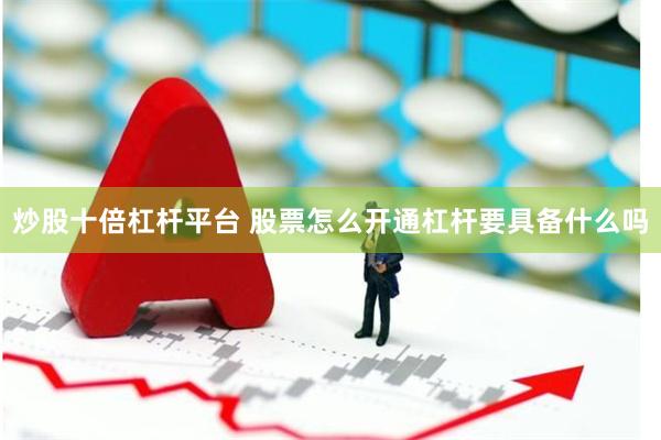 炒股十倍杠杆平台 股票怎么开通杠杆要具备什么吗