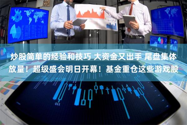 炒股简单的经验和技巧 大资金又出手 尾盘集体放量！超级盛会明日开幕！基金重仓这些游戏股