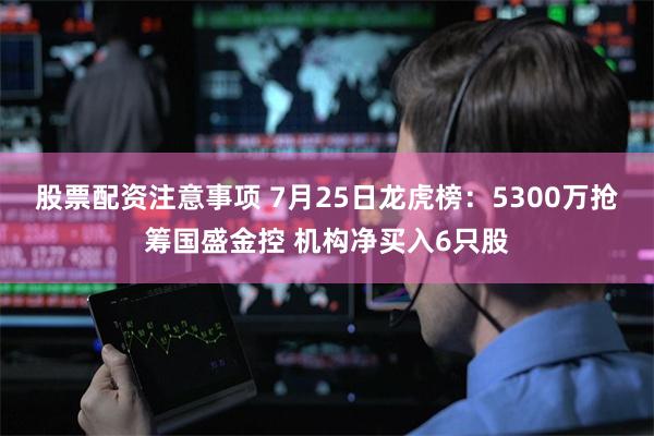 股票配资注意事项 7月25日龙虎榜：5300万抢筹国盛金控 机构净买入6只股