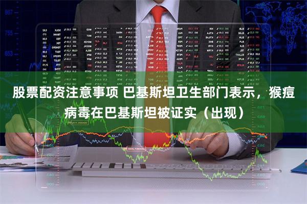 股票配资注意事项 巴基斯坦卫生部门表示，猴痘病毒在巴基斯坦被证实（出现）