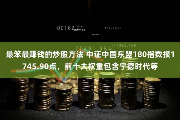 最笨最赚钱的炒股方法 中证中国东盟180指数报1745.90点，前十大权重包含宁德时代等