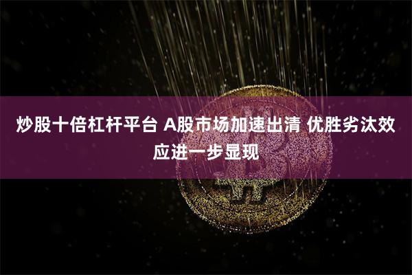炒股十倍杠杆平台 A股市场加速出清 优胜劣汰效应进一步显现