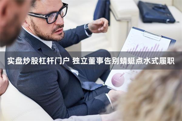 实盘炒股杠杆门户 独立董事告别蜻蜓点水式履职