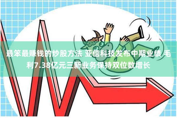 最笨最赚钱的炒股方法 亚信科技发布中期业绩 毛利7.38亿元三新业务保持双位数增长