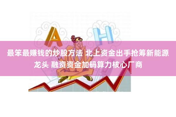 最笨最赚钱的炒股方法 北上资金出手抢筹新能源龙头 融资资金加码算力核心厂商