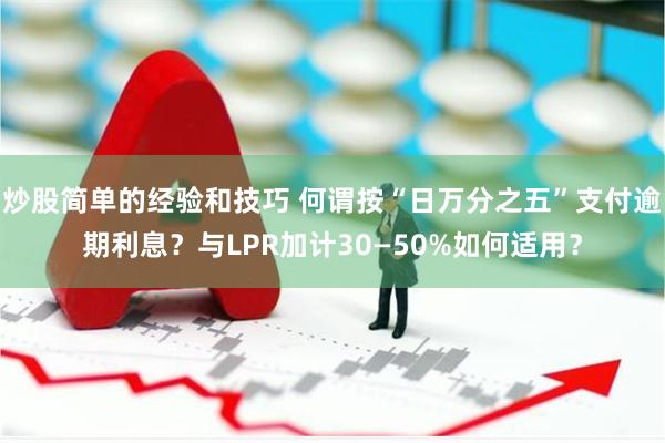 炒股简单的经验和技巧 何谓按“日万分之五”支付逾期利息？与LPR加计30—50%如何适用？
