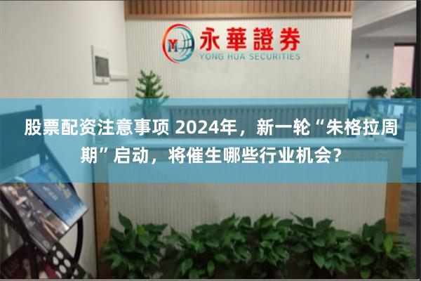 股票配资注意事项 2024年，新一轮“朱格拉周期”启动，将催生哪些行业机会？