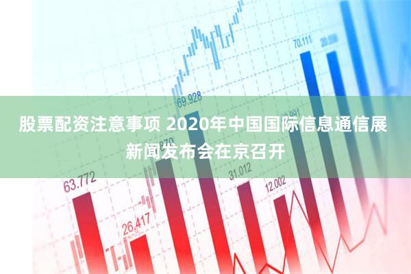 股票配资注意事项 2020年中国国际信息通信展 新闻发布会在京召开