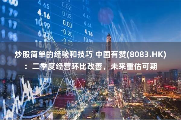 炒股简单的经验和技巧 中国有赞(8083.HK)：二季度经营环比改善，未来重估可期