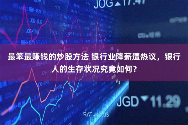 最笨最赚钱的炒股方法 银行业降薪遭热议，银行人的生存状况究竟如何？