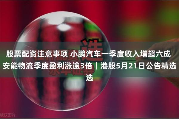 股票配资注意事项 小鹏汽车一季度收入增超六成 安能物流季度盈利涨逾3倍｜港股5月21日公告精选