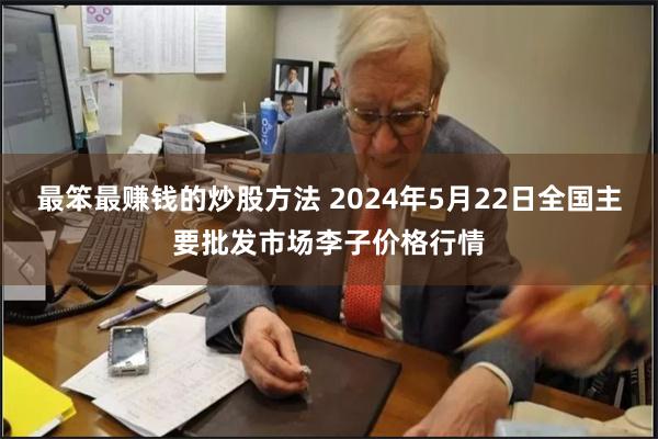 最笨最赚钱的炒股方法 2024年5月22日全国主要批发市场李子价格行情