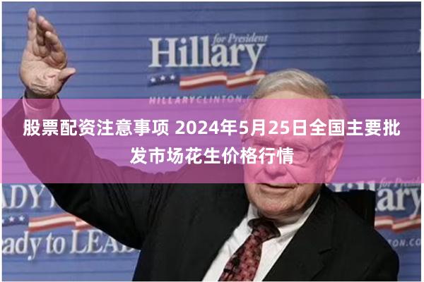 股票配资注意事项 2024年5月25日全国主要批发市场花生价格行情