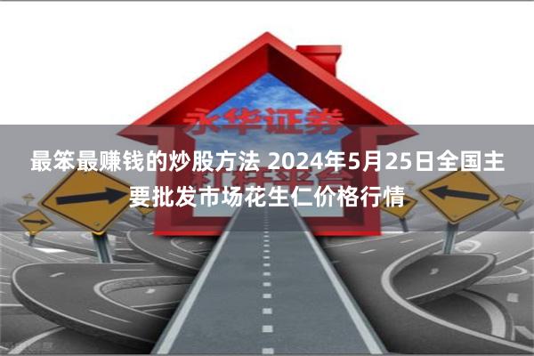 最笨最赚钱的炒股方法 2024年5月25日全国主要批发市场花生仁价格行情