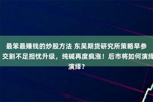 最笨最赚钱的炒股方法 东吴期货研究所策略早参｜交割不足担忧升级，纯碱再度疯涨！后市将如何演绎？