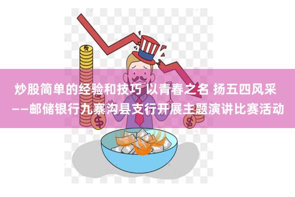 炒股简单的经验和技巧 以青春之名 扬五四风采 ——邮储银行九寨沟县支行开展主题演讲比赛活动