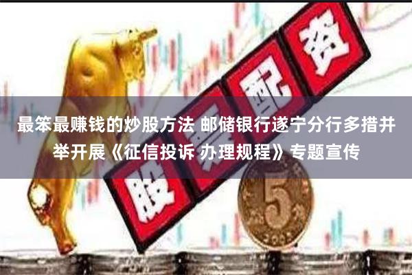最笨最赚钱的炒股方法 邮储银行遂宁分行多措并举开展《征信投诉 办理规程》专题宣传