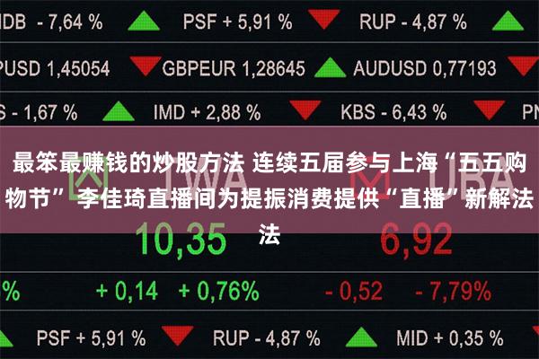 最笨最赚钱的炒股方法 连续五届参与上海“五五购物节” 李佳琦直播间为提振消费提供“直播”新解法