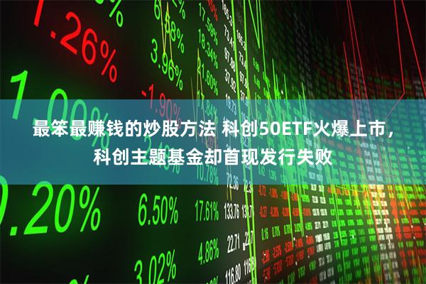 最笨最赚钱的炒股方法 科创50ETF火爆上市，科创主题基金却首现发行失败