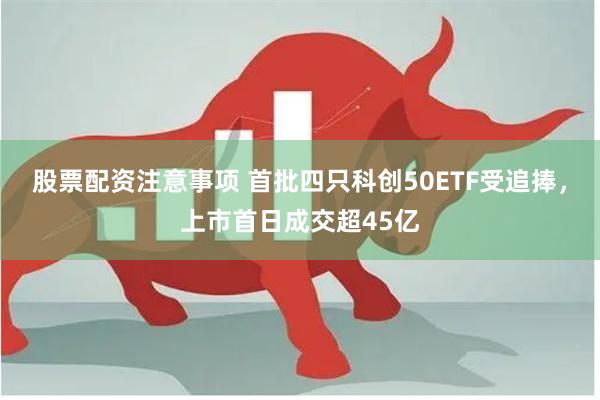 股票配资注意事项 首批四只科创50ETF受追捧，上市首日成交超45亿